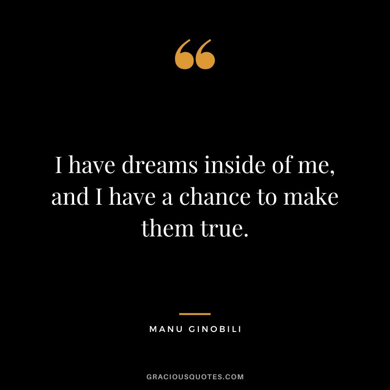 I have dreams inside of me, and I have a chance to make them true.