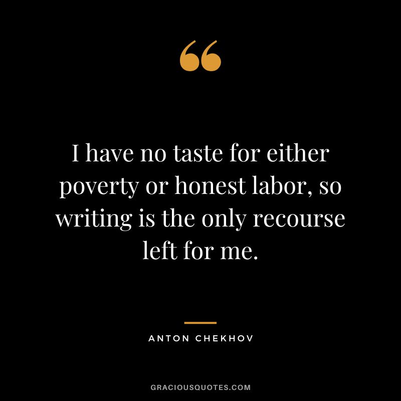I have no taste for either poverty or honest labor, so writing is the only recourse left for me.