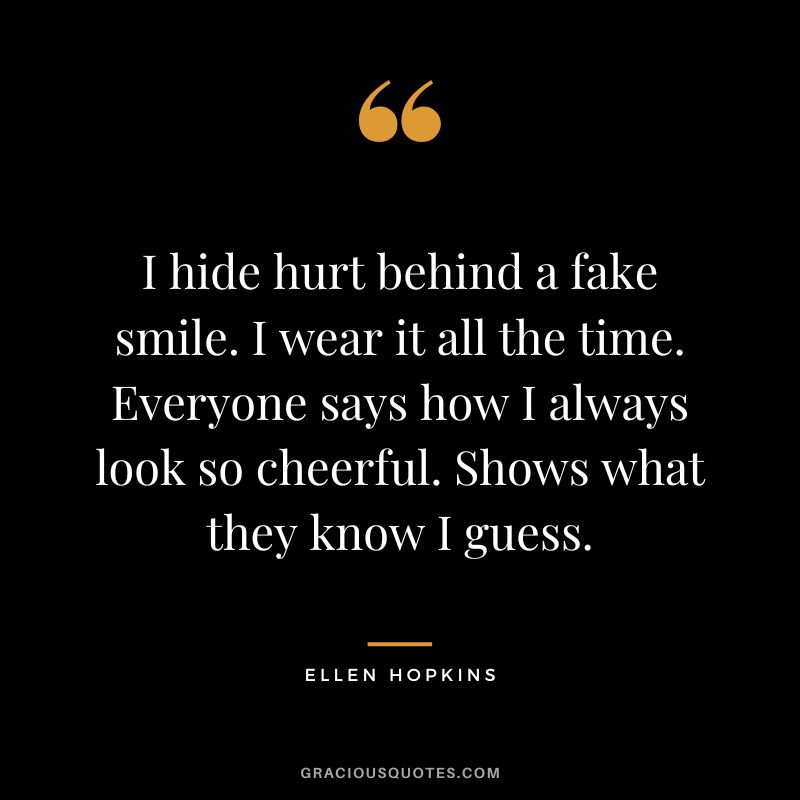 I hide hurt behind a fake smile. I wear it all the time. Everyone says how I always look so cheerful. Shows what they know I guess.
