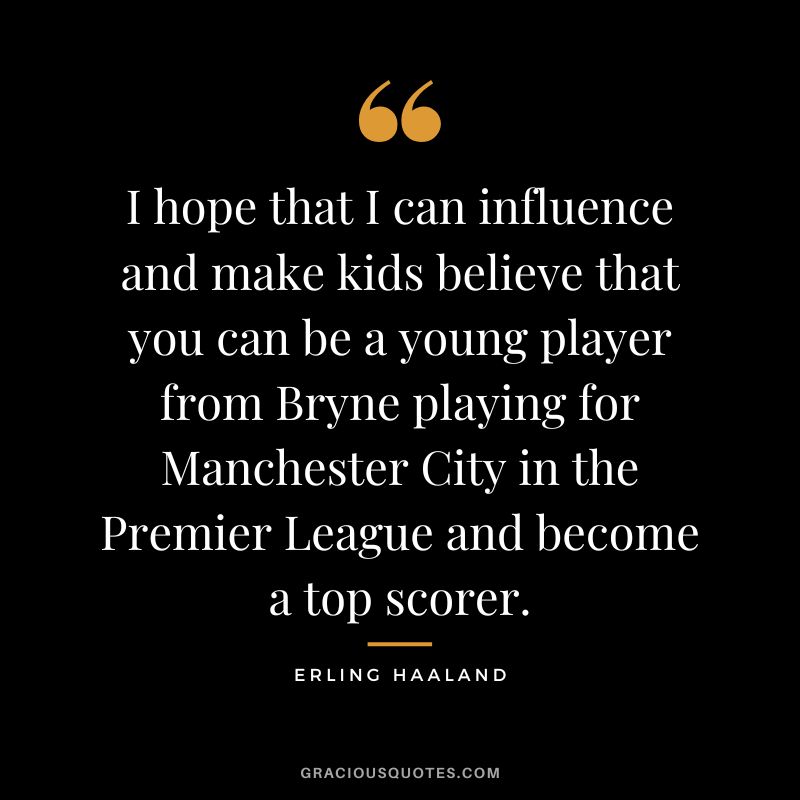 I hope that I can influence and make kids believe that you can be a young player from Bryne playing for Manchester City in the Premier League and become a top scorer.