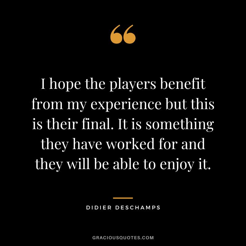 I hope the players benefit from my experience but this is their final. It is something they have worked for and they will be able to enjoy it.