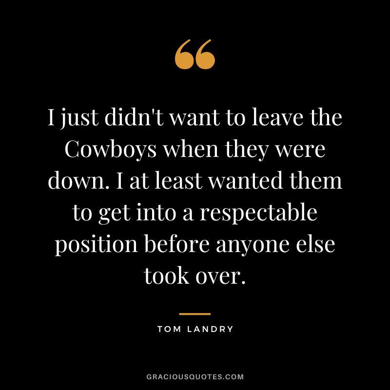 I just didn't want to leave the Cowboys when they were down. I at least wanted them to get into a respectable position before anyone else took over.