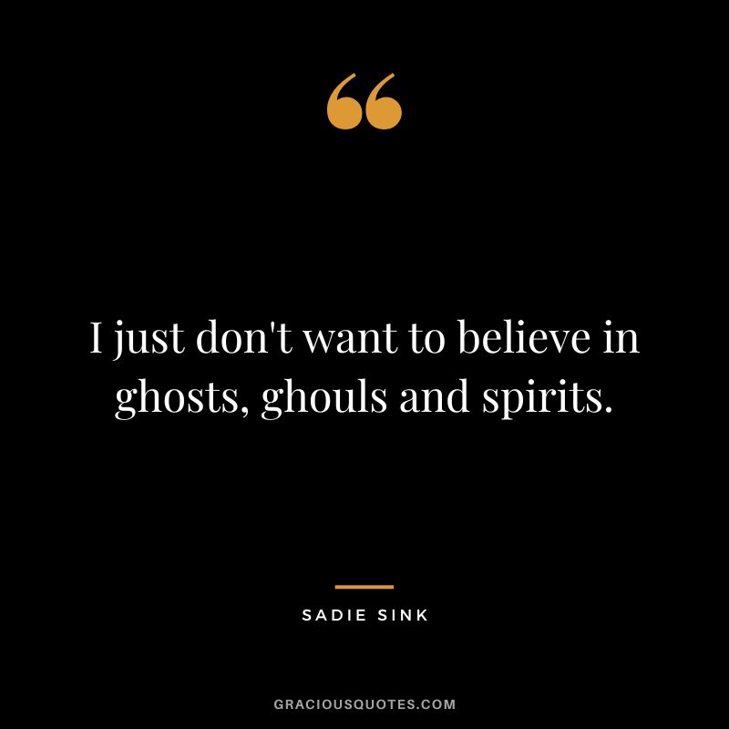 I just don't want to believe in ghosts, ghouls and spirits.