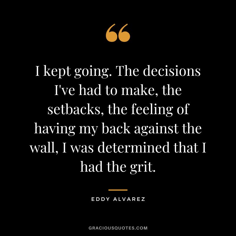 I kept going. The decisions I've had to make, the setbacks, the feeling of having my back against the wall, I was determined that I had the grit. - Eddy Alvarez
