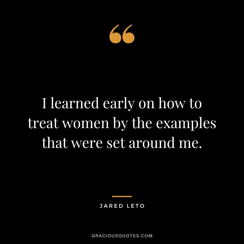 I learned early on how to treat women by the examples that were set around me.