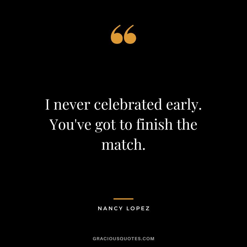 I never celebrated early. You've got to finish the match.