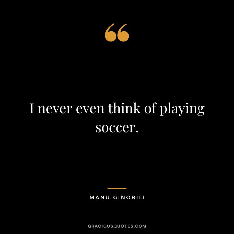 I never even think of playing soccer.