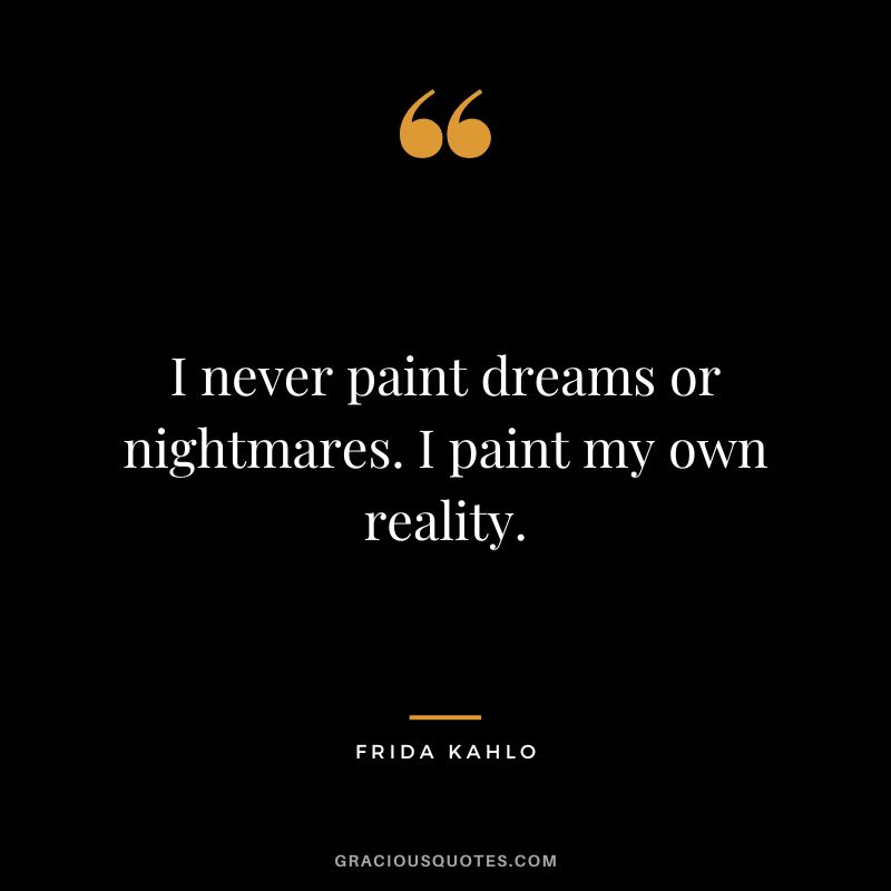 I never paint dreams or nightmares. I paint my own reality. - Frida Kahlo