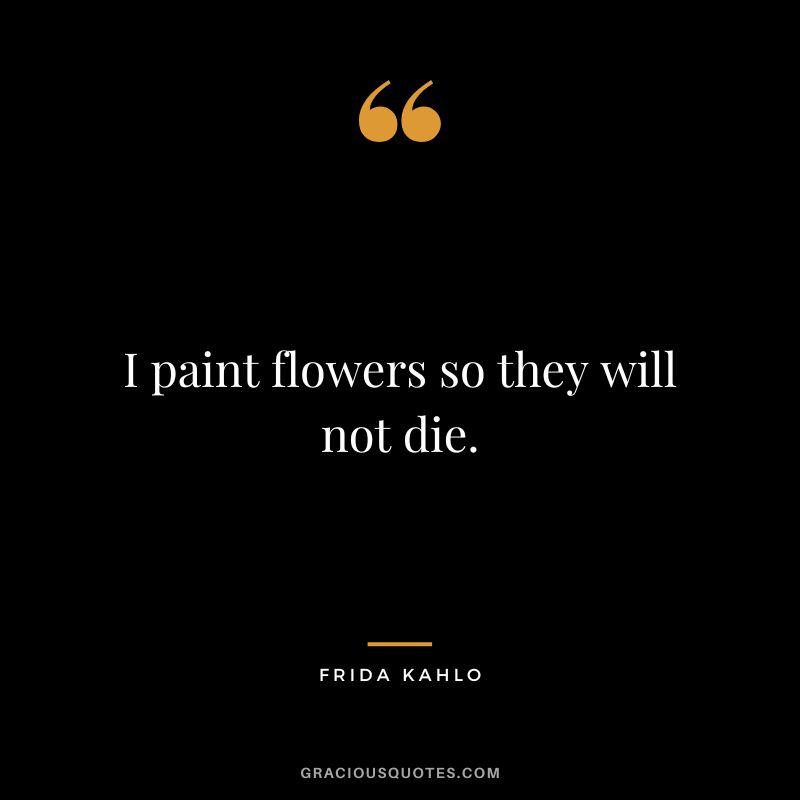I paint flowers so they will not die. - Frida Kahlo