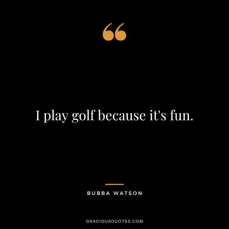 I play golf because it's fun.