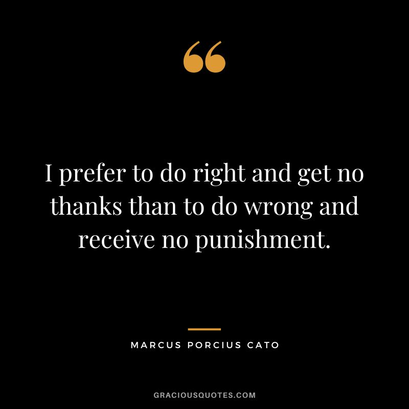 I prefer to do right and get no thanks than to do wrong and receive no punishment.