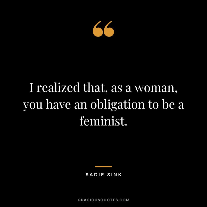 I realized that, as a woman, you have an obligation to be a feminist.