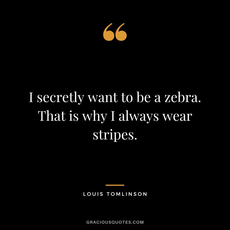 I secretly want to be a zebra. That is why I always wear stripes.