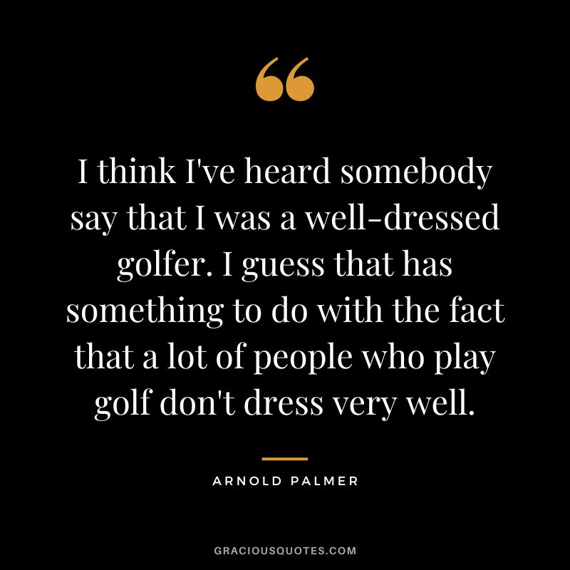 I think I've heard somebody say that I was a well-dressed golfer. I guess that has something to do with the fact that a lot of people who play golf don't dress very well.
