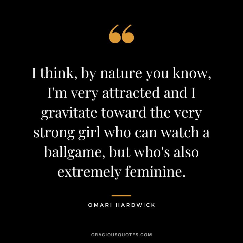 I think, by nature you know, I'm very attracted and I gravitate toward the very strong girl who can watch a ballgame, but who's also extremely feminine.