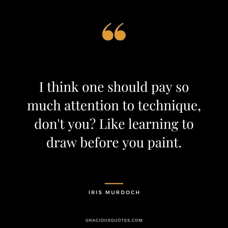 I think one should pay so much attention to technique, don't you Like learning to draw before you paint. - Iris Murdoch