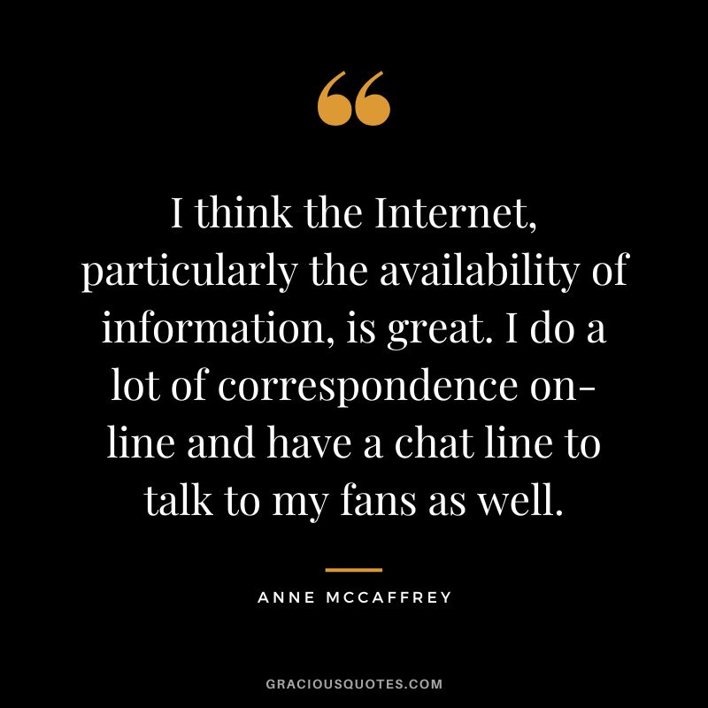I think the Internet, particularly the availability of information, is great. I do a lot of correspondence on-line and have a chat line to talk to my fans as well. - Anne McCaffrey