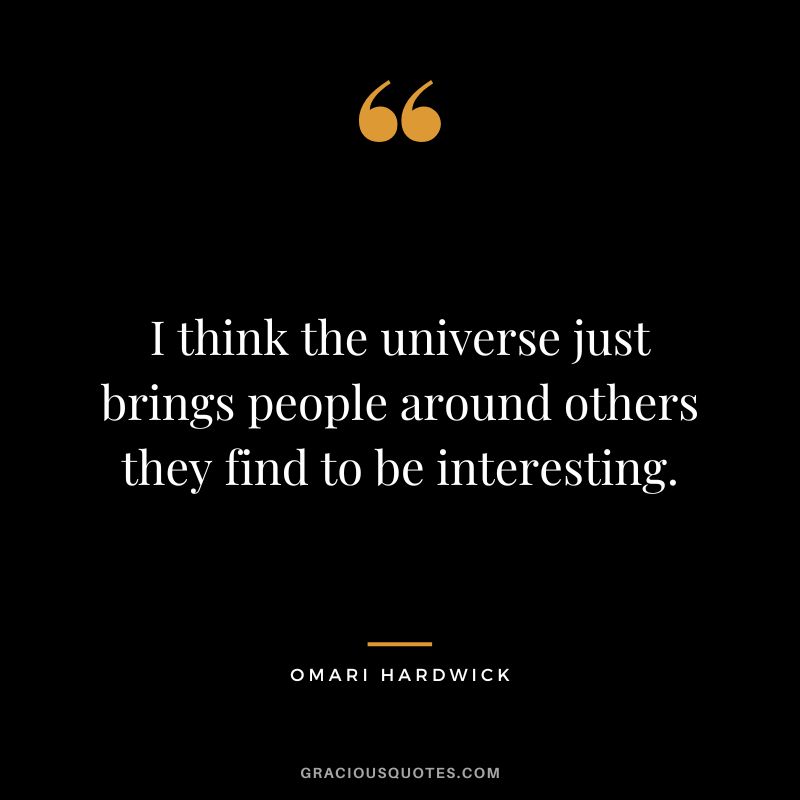 I think the universe just brings people around others they find to be interesting.