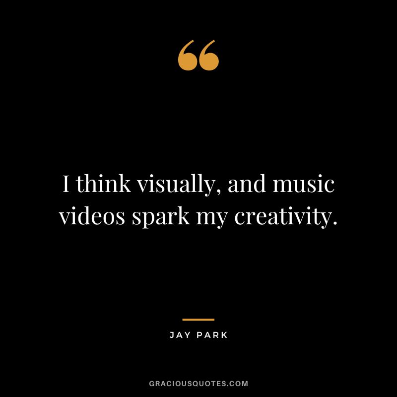 I think visually, and music videos spark my creativity.