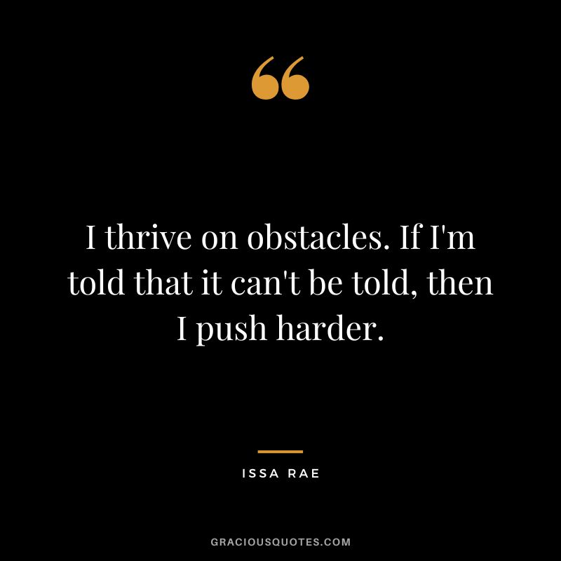 I thrive on obstacles. If I'm told that it can't be told, then I push harder. - Issa Rae