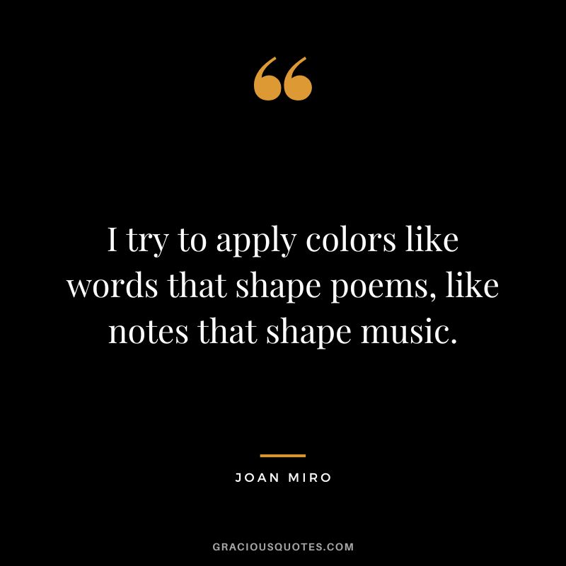 I try to apply colors like words that shape poems, like notes that shape music. - Joan Miro