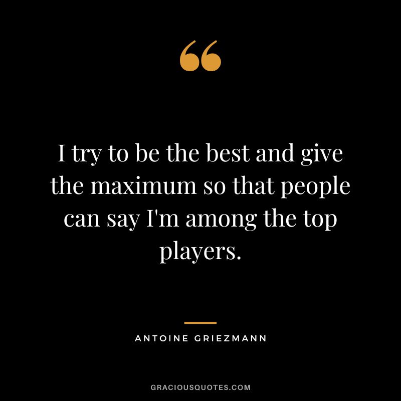 I try to be the best and give the maximum so that people can say I'm among the top players.