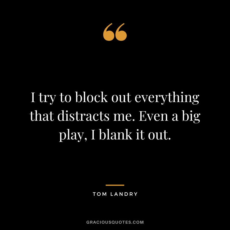 I try to block out everything that distracts me. Even a big play, I blank it out.