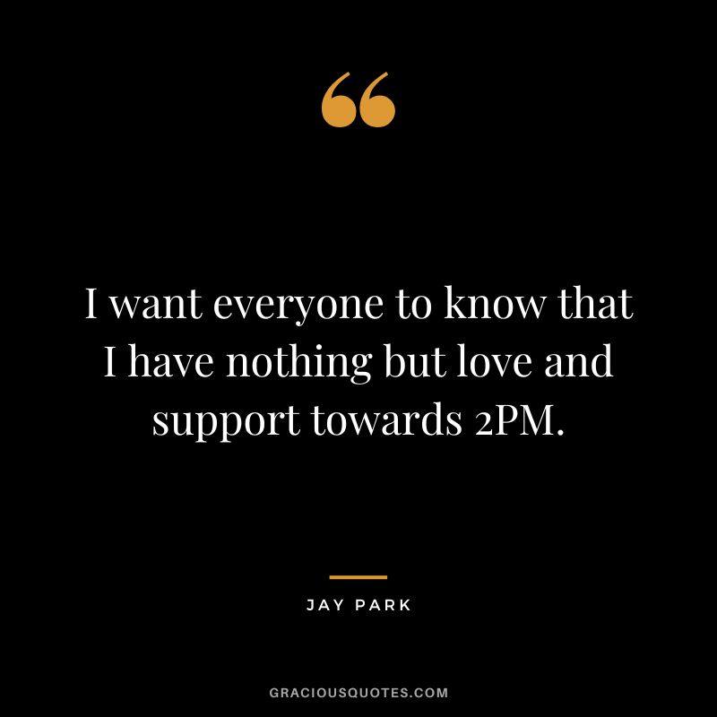 I want everyone to know that I have nothing but love and support towards 2PM.
