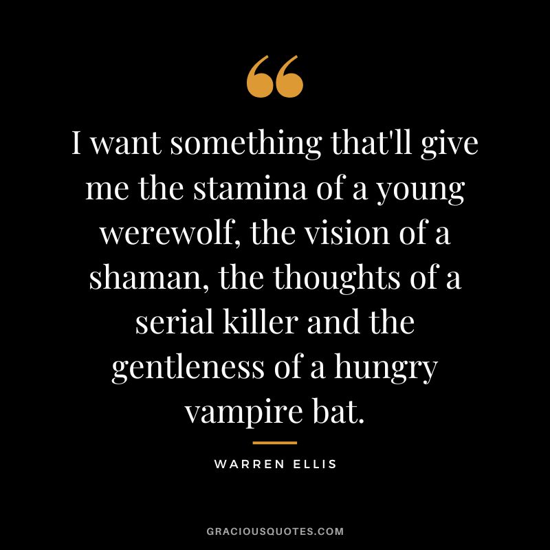 I want something that'll give me the stamina of a young werewolf, the vision of a shaman, the thoughts of a serial killer and the gentleness of a hungry vampire bat. - Warren Ellis