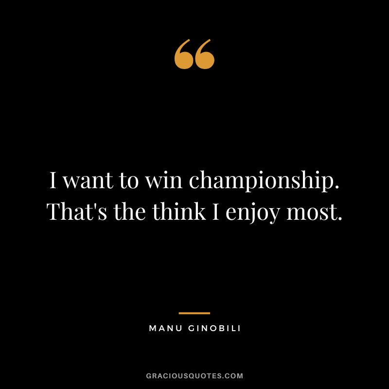 I want to win championship. That's the think I enjoy most.