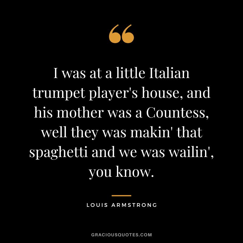 I was at a little Italian trumpet player's house, and his mother was a Countess, well they was makin' that spaghetti and we was wailin', you know.