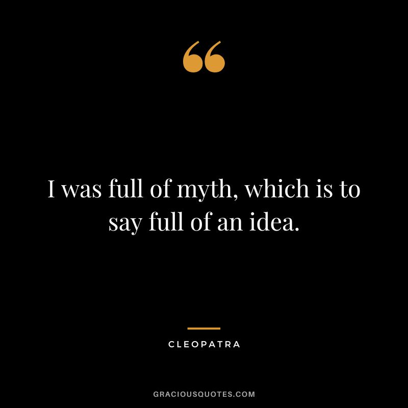 I was full of myth, which is to say full of an idea.