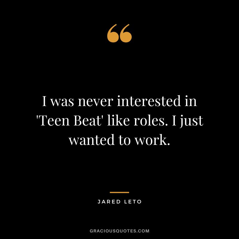 I was never interested in 'Teen Beat' like roles. I just wanted to work.