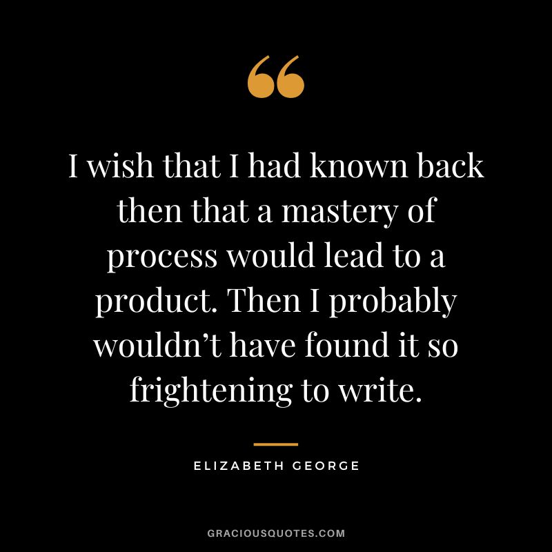 I wish that I had known back then that a mastery of process would lead to a product. Then I probably wouldn’t have found it so frightening to write. - Elizabeth George