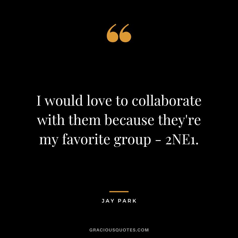 I would love to collaborate with them because they're my favorite group - 2NE1.