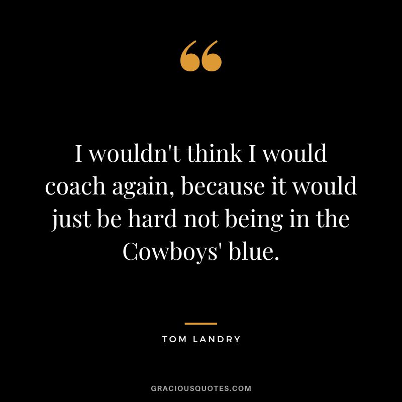 I wouldn't think I would coach again, because it would just be hard not being in the Cowboys' blue.