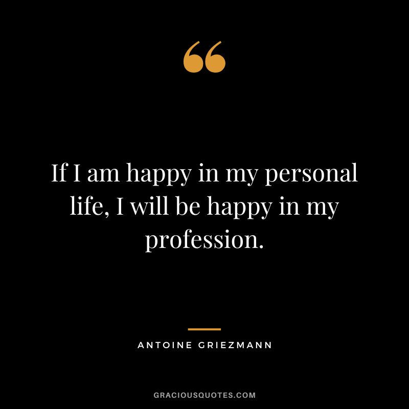 If I am happy in my personal life, I will be happy in my profession.