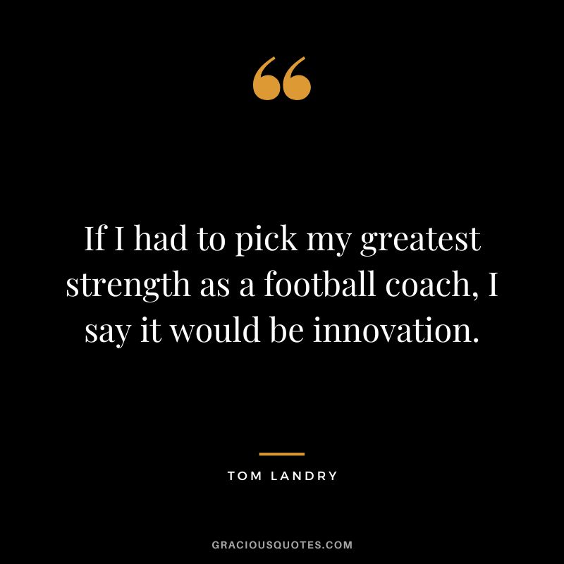 If I had to pick my greatest strength as a football coach, I say it would be innovation.