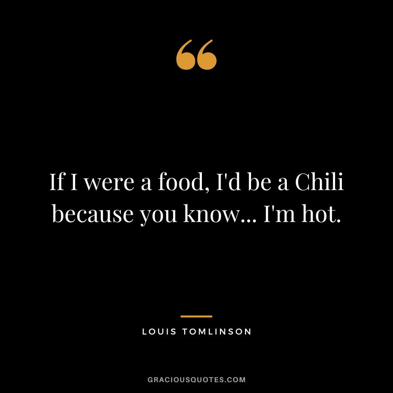 If I were a food, I'd be a Chili because you know... I'm hot.