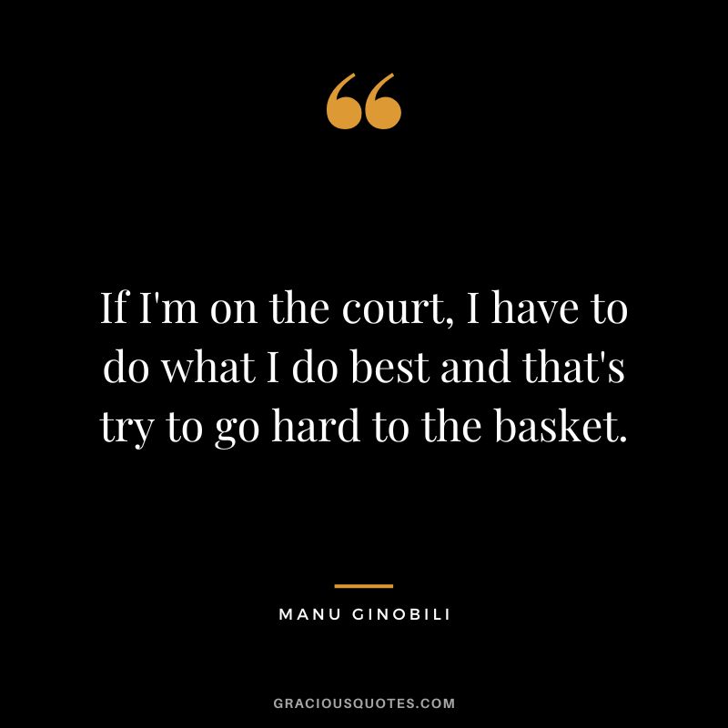 If I'm on the court, I have to do what I do best and that's try to go hard to the basket.