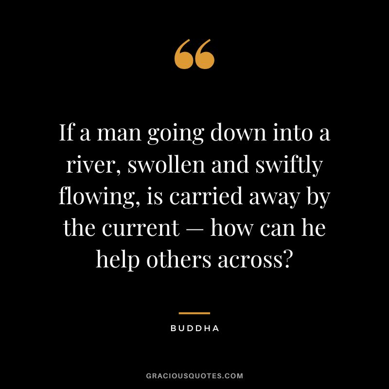 If a man going down into a river, swollen and swiftly flowing, is carried away by the current — how can he help others across