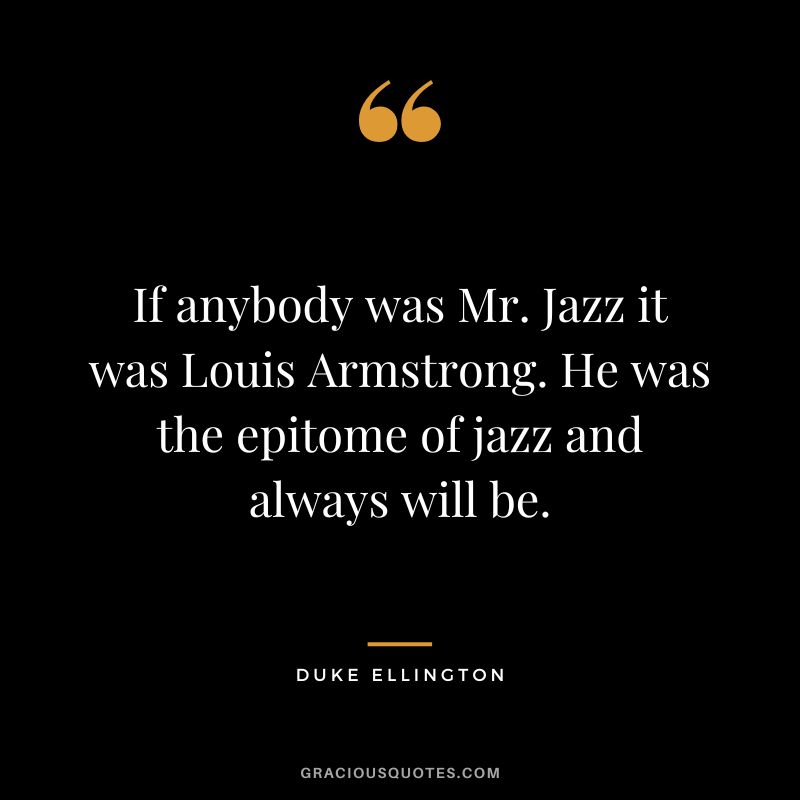 If anybody was Mr. Jazz it was Louis Armstrong. He was the epitome of jazz and always will be.