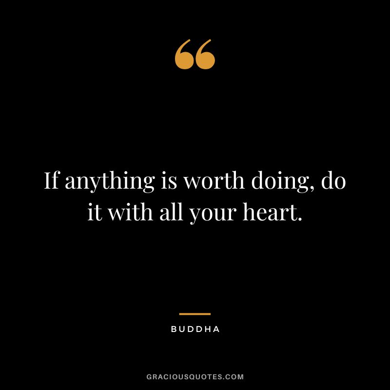 If anything is worth doing, do it with all your heart.