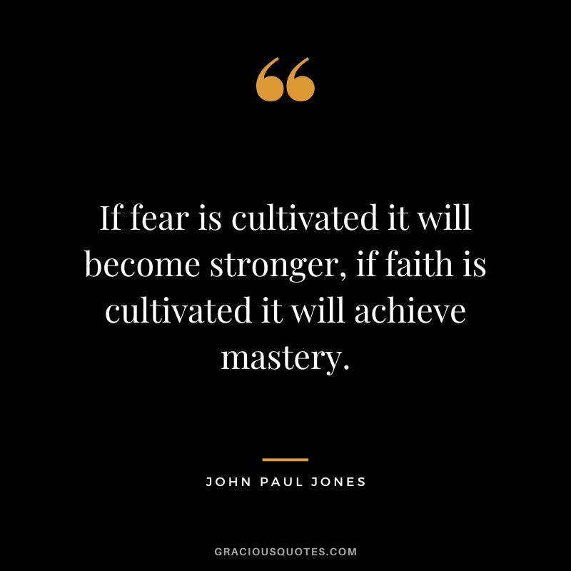 If fear is cultivated it will become stronger, if faith is cultivated it will achieve mastery. - John Paul Jones