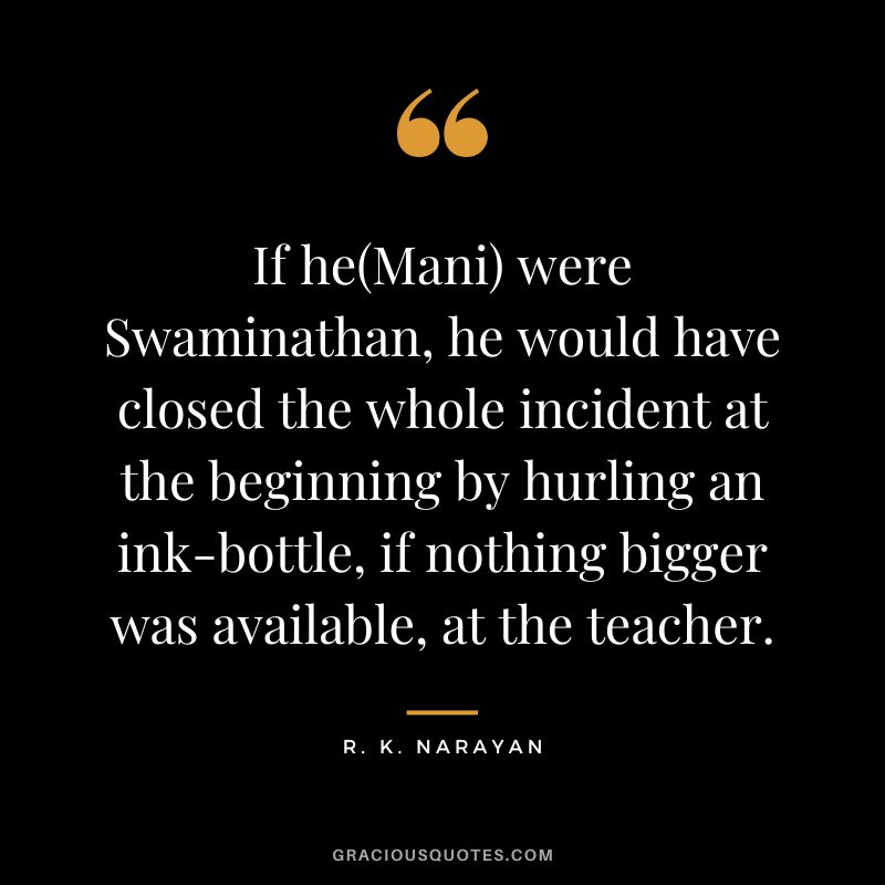 If he(Mani) were Swaminathan, he would have closed the whole incident at the beginning by hurling an ink-bottle, if nothing bigger was available, at the teacher.