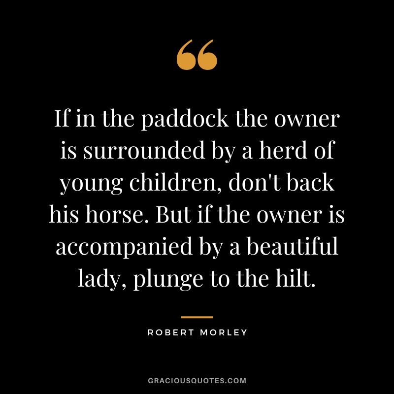 If in the paddock the owner is surrounded by a herd of young children, don't back his horse. But if the owner is accompanied by a beautiful lady, plunge to the hilt.