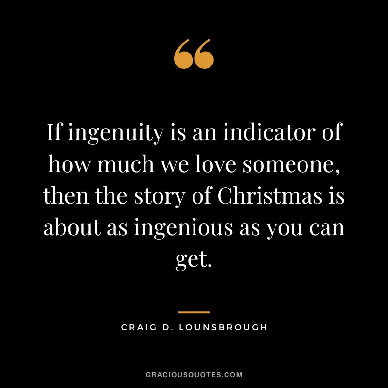 If ingenuity is an indicator of how much we love someone, then the story of Christmas is about as ingenious as you can get. - Craig D. Lounsbrough