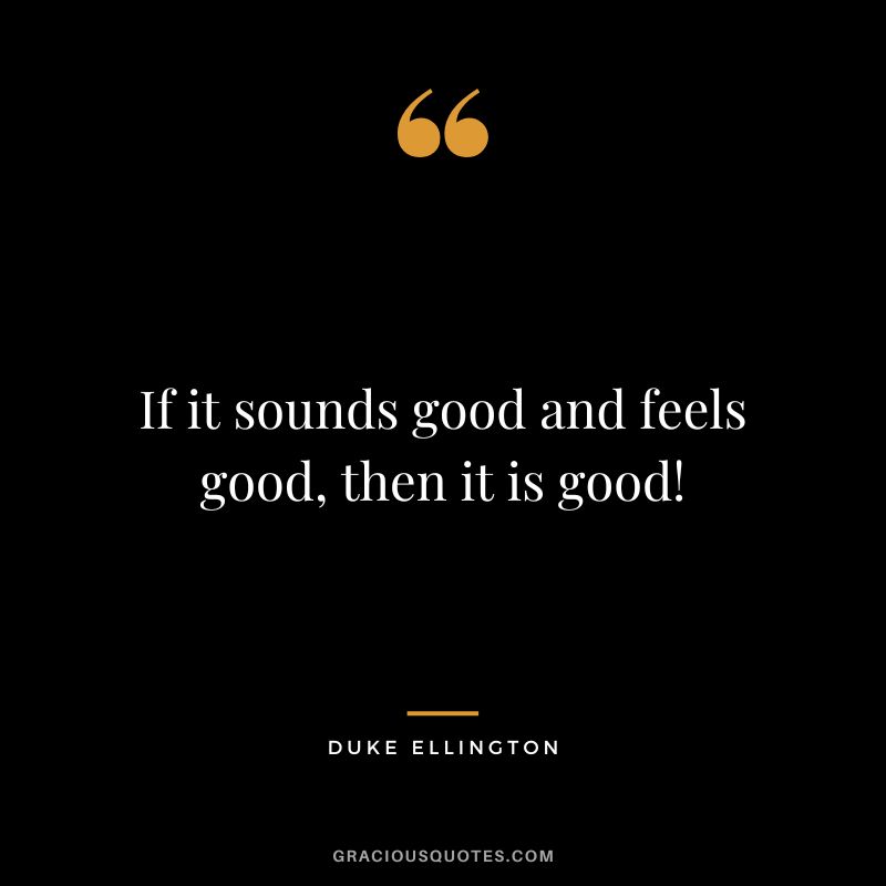 If it sounds good and feels good, then it is good!