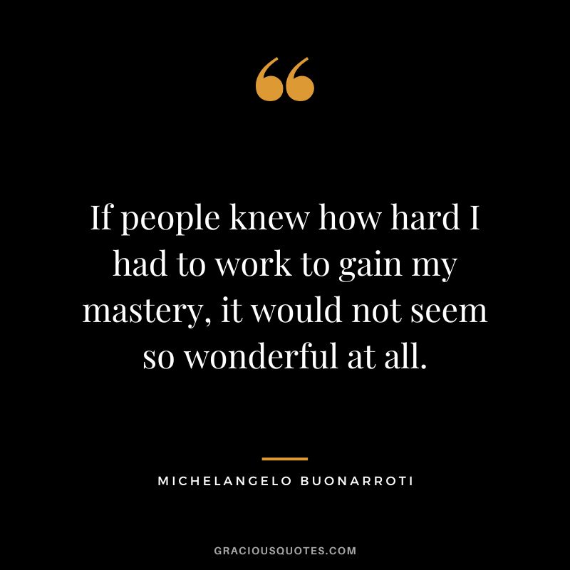 If people knew how hard I had to work to gain my mastery, it would not seem so wonderful at all. - Michelangelo Buonarroti