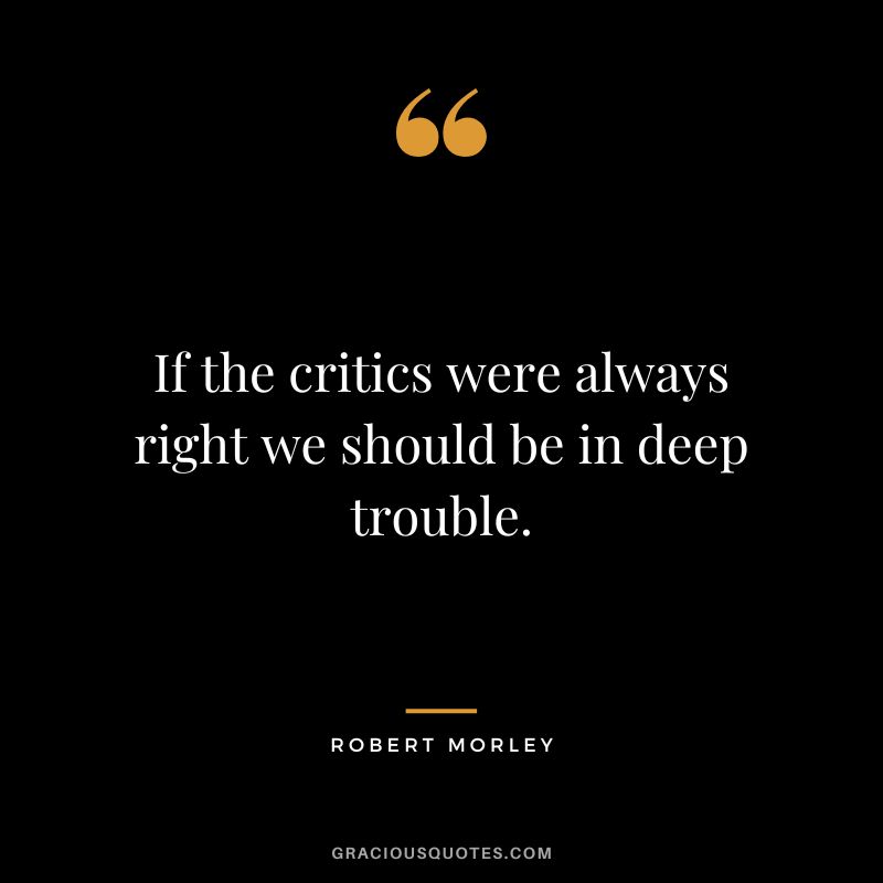 If the critics were always right we should be in deep trouble.